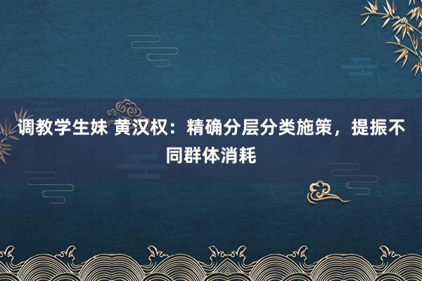 调教学生妹 黄汉权：精确分层分类施策，提振不同群体消耗