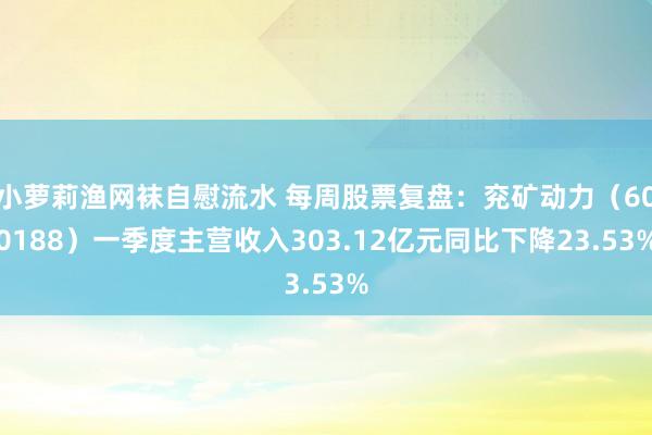 小萝莉渔网袜自慰流水 每周股票复盘：兖矿动力（600188）一季度主营收入303.12亿元同比下降23.53%