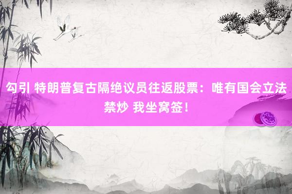 勾引 特朗普复古隔绝议员往返股票：唯有国会立法禁炒 我坐窝签！