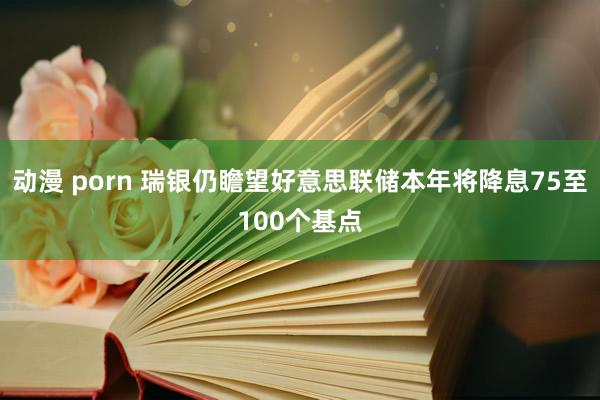 动漫 porn 瑞银仍瞻望好意思联储本年将降息75至100个基点